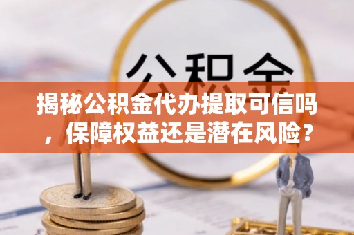 越城揭秘公积金代办提取可信吗，保障权益还是潜在风险？