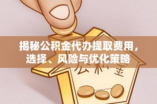 越城揭秘公积金代办提取费用，选择、风险与优化策略