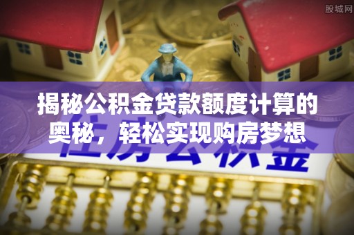 越城揭秘公积金贷款额度计算的奥秘，轻松实现购房梦想