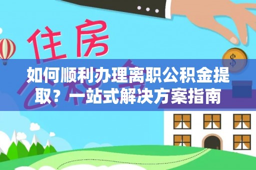 越城如何顺利办理离职公积金提取？一站式解决方案指南
