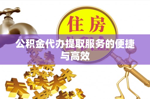 越城公积金代办提取服务的便捷与高效