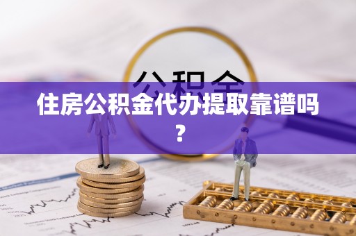 越城住房公积金代办提取靠谱吗？