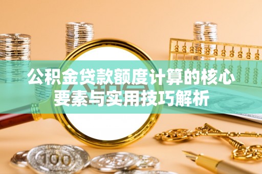 越城公积金贷款额度计算的核心要素与实用技巧解析