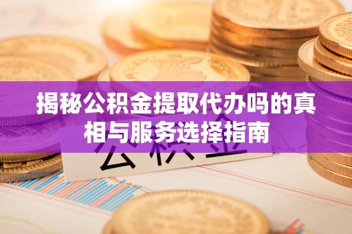 越城揭秘公积金提取代办吗的真相与服务选择指南