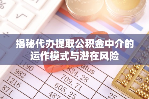 越城揭秘代办提取公积金中介的运作模式与潜在风险