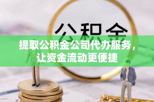 越城提取公积金公司代办服务，让资金流动更便捷