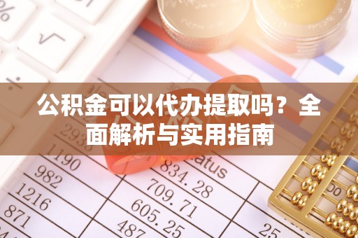 越城公积金可以代办提取吗？全面解析与实用指南