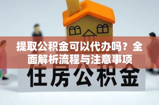 越城提取公积金可以代办吗？全面解析流程与注意事项