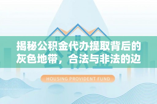 越城揭秘公积金代办提取背后的灰色地带，合法与非法的边界