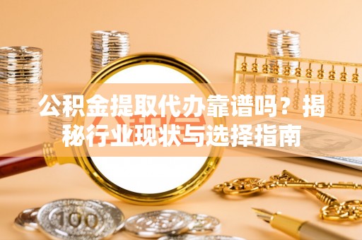 越城公积金提取代办靠谱吗？揭秘行业现状与选择指南