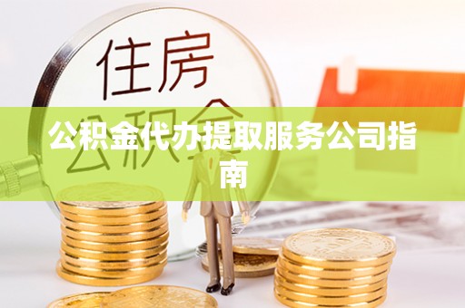 越城公积金代办提取服务公司指南