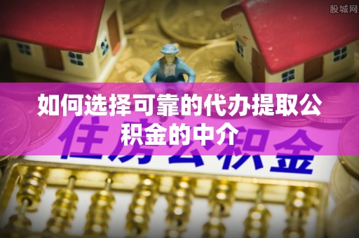 越城如何选择可靠的代办提取公积金的中介