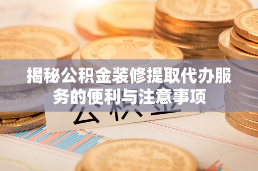 越城揭秘公积金装修提取代办服务的便利与注意事项
