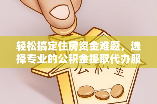 越城轻松搞定住房资金难题，选择专业的公积金提取代办服务
