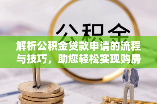 越城解析公积金贷款申请的流程与技巧，助您轻松实现购房梦