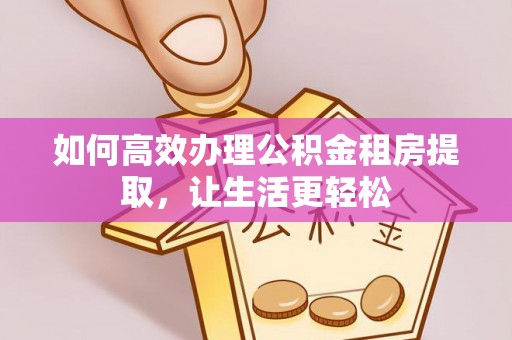 越城如何高效办理公积金租房提取，让生活更轻松