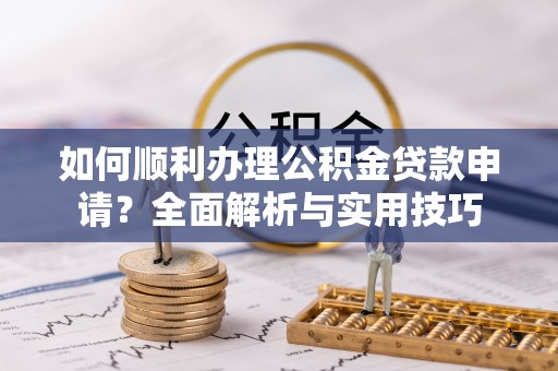 越城如何顺利办理公积金贷款申请？全面解析与实用技巧