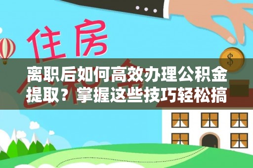 越城离职后如何高效办理公积金提取？掌握这些技巧轻松搞定