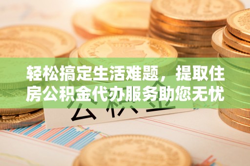 越城轻松搞定生活难题，提取住房公积金代办服务助您无忧理财