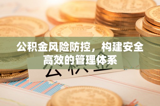 越城公积金风险防控，构建安全高效的管理体系