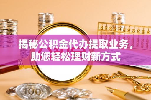 越城揭秘公积金代办提取业务，助您轻松理财新方式