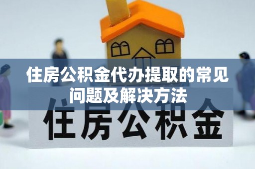 越城住房公积金代办提取的常见问题及解决方法