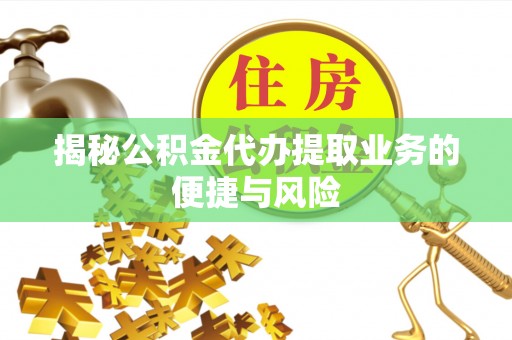 越城揭秘公积金代办提取业务的便捷与风险