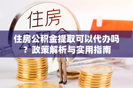 越城住房公积金提取可以代办吗？政策解析与实用指南