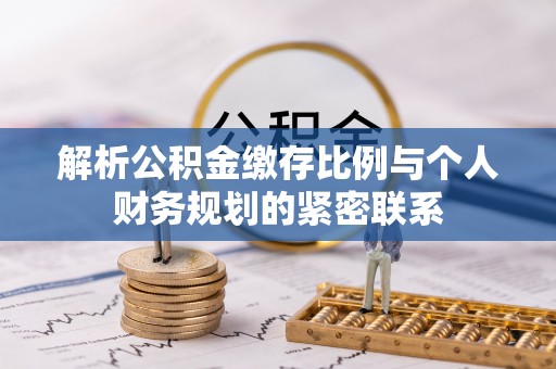 越城解析公积金缴存比例与个人财务规划的紧密联系