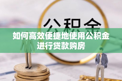 越城如何高效便捷地使用公积金进行贷款购房