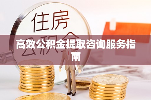 越城高效公积金提取咨询服务指南