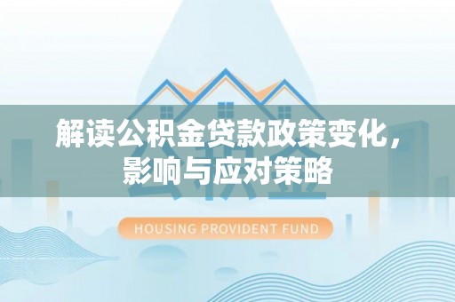 越城解读公积金贷款政策变化，影响与应对策略