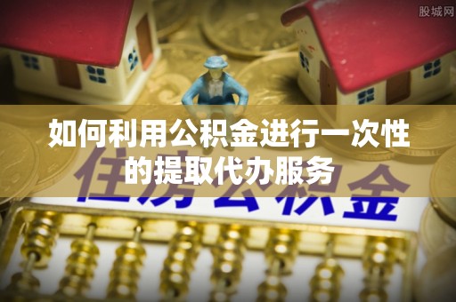 越城如何利用公积金进行一次性的提取代办服务