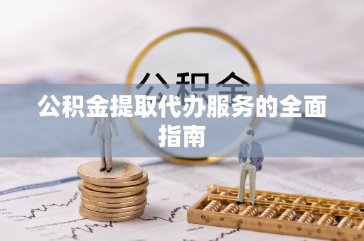 越城公积金提取代办服务的全面指南