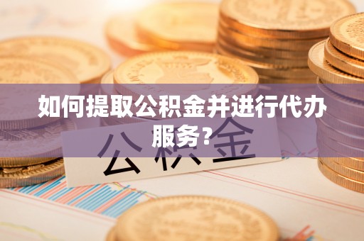 越城如何提取公积金并进行代办服务？