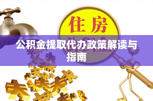 越城公积金提取代办政策解读与指南