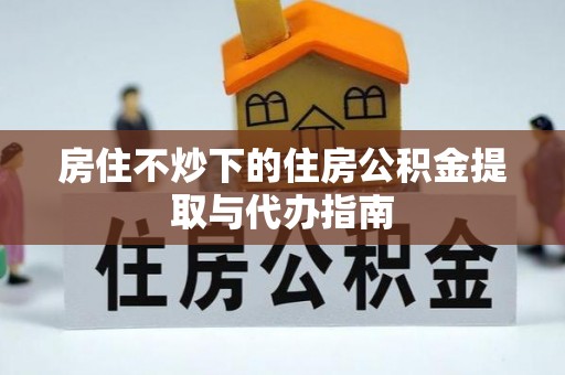 越城房住不炒下的住房公积金提取与代办指南
