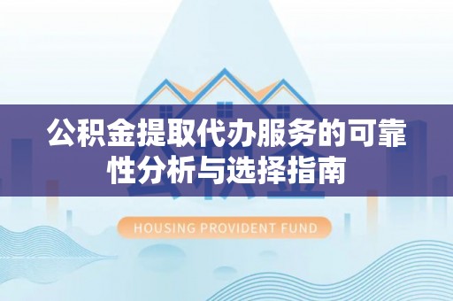 越城公积金提取代办服务的可靠性分析与选择指南
