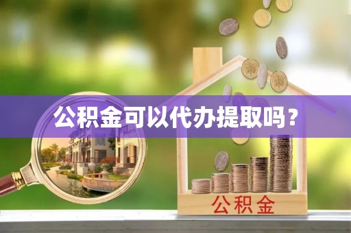 越城公积金可以代办提取吗？