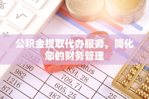 越城公积金提取代办服务，简化您的财务管理