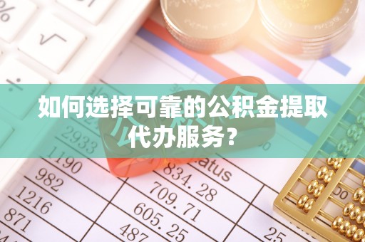 越城如何选择可靠的公积金提取代办服务？