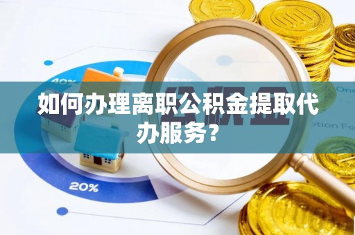 越城如何办理离职公积金提取代办服务？