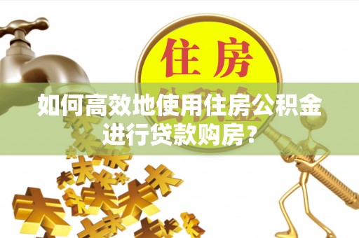 越城如何高效地使用住房公积金进行贷款购房？