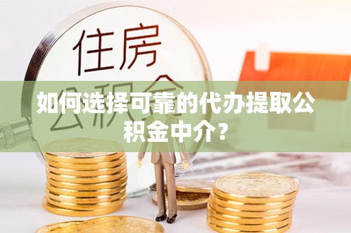 越城如何选择可靠的代办提取公积金中介？