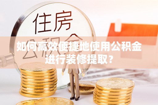 越城如何高效便捷地使用公积金进行装修提取？