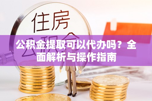 越城公积金提取可以代办吗？全面解析与操作指南