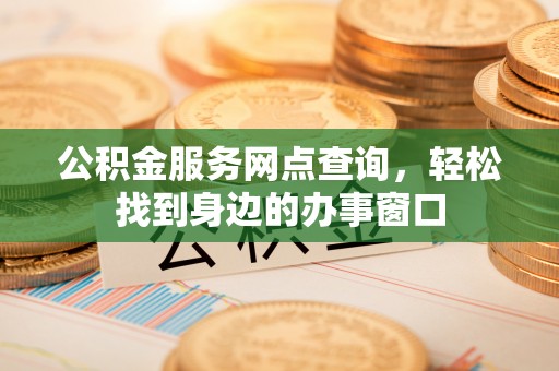 越城公积金服务网点查询，轻松找到身边的办事窗口